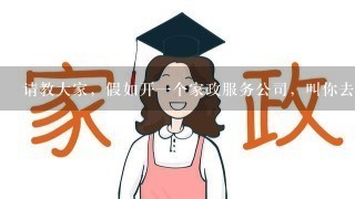 请教大家，假如开1个家政服务公司，叫你去做管理，你将如何去开发及管理这样的1个公司？谢谢大家！