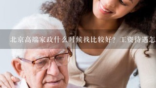 北京高端家政什么时候找比较好？工资待遇怎样？想找1份家政工作，但是对北京的家政市场不太了解。