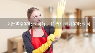 长治哪家家政公司好，长治如何开家政公司