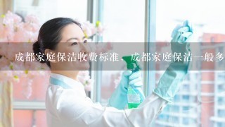 成都家庭保洁收费标准，成都家庭保洁1般多少钱？