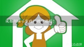 成都川妹子家政招聘靠谱吗？