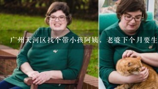 广州天河区找个带小孩阿姨，老婆下个月要生宝宝了，自己没带小孩经验，又不想麻烦父母，想找个阿姨来带！有好阿姨推荐吗？