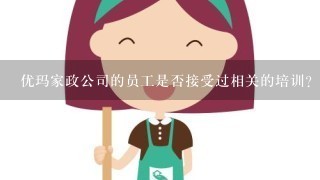 优玛家政公司的员工是否接受过相关的培训