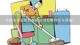 乌鲁木齐最好的保姆公司有哪些安全措施?