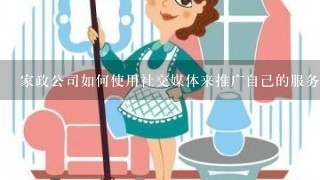 家政公司如何使用社交媒体来推广自己的服务?