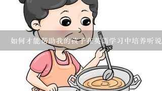 如何才能帮助我的孩子在英语学习中培养听说力?