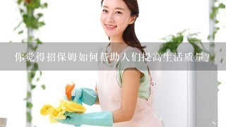 你觉得招保姆如何帮助人们提高生活质量?