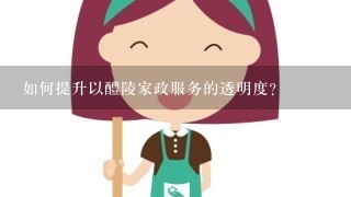 如何提升以醴陵家政服务的透明度?