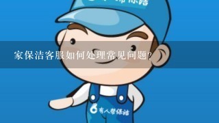 家保洁客服如何处理常见问题?